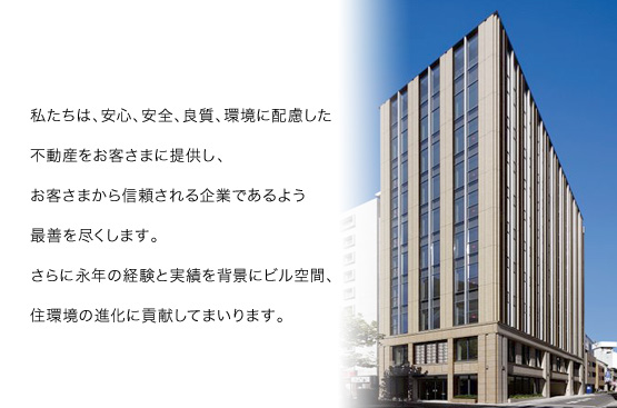 私たちは、安心、安全、良質、環境に配慮した不動産をお客様に提供し、お客様から信頼される企業であるよう最善を尽くします。さらに長年の経験と実績を背景にビル空間、住環境の進化に貢献してまいります。